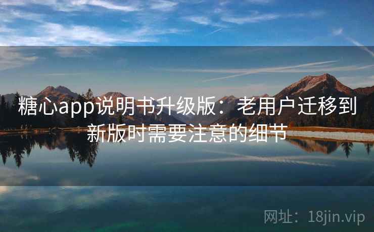 糖心app说明书升级版:老用户迁移到新版时需要注意的细节 糖心app说明书升级版:老用户迁移到新版时需要注意的细节