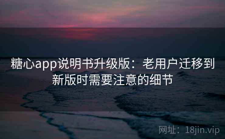 糖心app说明书升级版：老用户迁移到新版时需要注意的细节