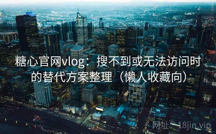 糖心官网vlog：搜不到或无法访问时的替代方案整理（懒人收藏向）