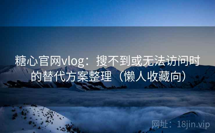 糖心官网vlog:搜不到或无法访问时的替代方案整理(懒人收藏向) 糖心官网vlog:搜不到或无法访问时的替代方案整理(懒人收藏向)