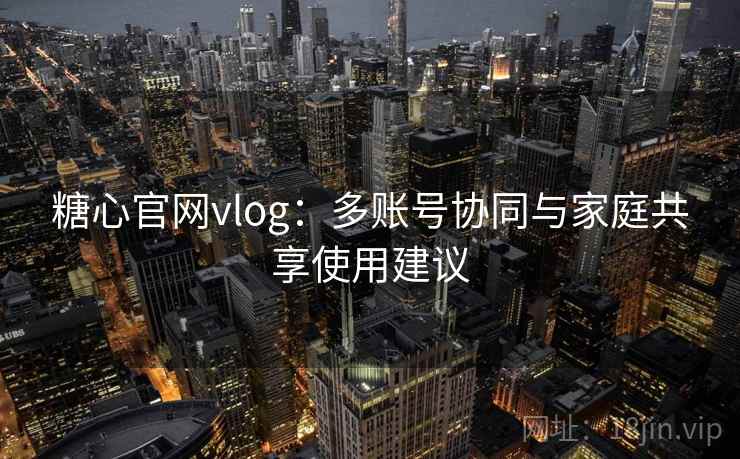 糖心官网vlog:多账号协同与家庭共享使用建议 糖心官网vlog:多账号协同与家庭共享使用建议