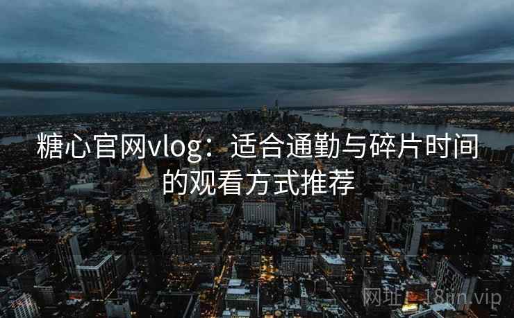 糖心官网vlog：适合通勤与碎片时间的观看方式推荐