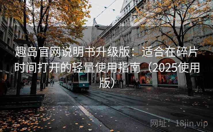 趣岛官网说明书升级版：适合在碎片时间打开的轻量使用指南（2025使用版）