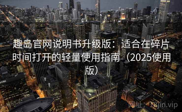 趣岛官网说明书升级版：适合在碎片时间打开的轻量使用指南（2025使用版）