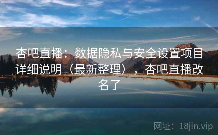 杏吧直播：数据隐私与安全设置项目详细说明（最新整理），杏吧直播改名了