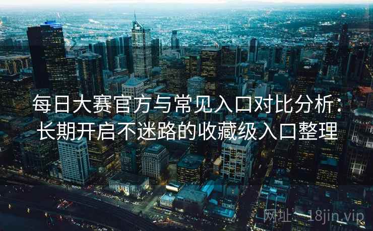 每日大赛官方与常见入口对比分析:长期开启不迷路的收藏级入口整理 每日大赛官方与常见入口对比分析:长期开启不迷路的收藏级入口整理