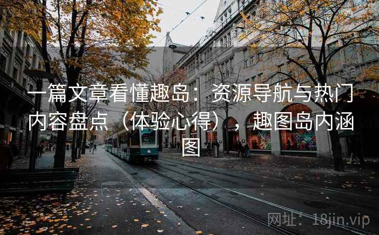 一篇文章看懂趣岛：资源导航与热门内容盘点（体验心得），趣图岛内涵图