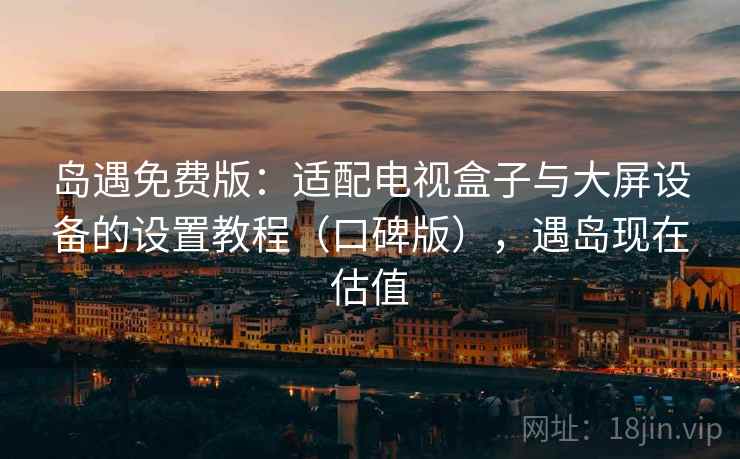 岛遇免费版:适配电视盒子与大屏设备的设置教程(口碑版),遇岛现在估值 岛遇免费版:适配电视盒子与大屏设备的设置教程(口碑版),遇岛现在估值