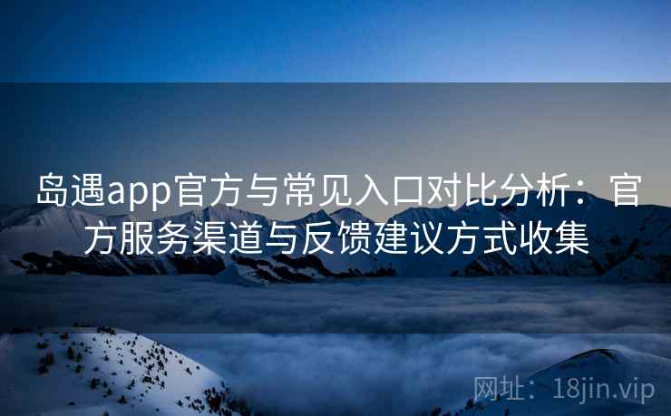 岛遇app官方与常见入口对比分析:官方服务渠道与反馈建议方式收集 岛遇app官方与常见入口对比分析:官方服务渠道与反馈建议方式收集
