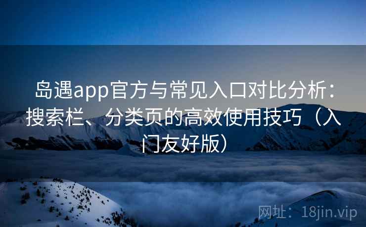 岛遇app官方与常见入口对比分析：搜索栏、分类页的高效使用技巧（入门友好版）