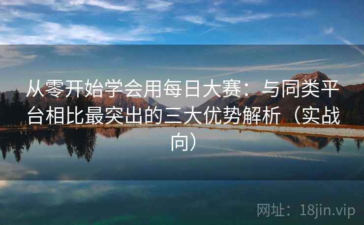 从零开始学会用每日大赛:与同类平台相比最突出的三大优势解析(实战向) 从零开始学会用每日大赛:与同类平台相比最突出的三大优势解析(实战向)