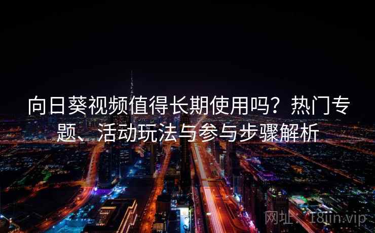 向日葵视频值得长期使用吗？热门专题、活动玩法与参与步骤解析