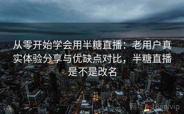 从零开始学会用半糖直播:老用户真实体验分享与优缺点对比,半糖直播是不是改名 从零开始学会用半糖直播:老用户真实体验分享与优缺点对比,半糖直播是不是改名