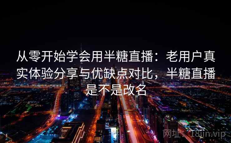 从零开始学会用半糖直播：老用户真实体验分享与优缺点对比，半糖直播是不是改名