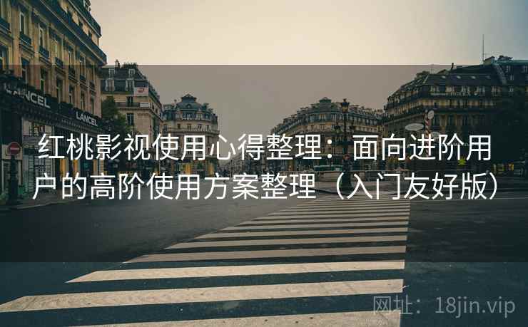 红桃影视使用心得整理：面向进阶用户的高阶使用方案整理（入门友好版）