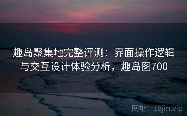 趣岛聚集地完整评测：界面操作逻辑与交互设计体验分析，趣岛图700