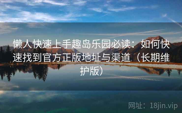 懒人快速上手趣岛乐园必读:如何快速找到官方正版地址与渠道(长期维护版) 懒人快速上手趣岛乐园必读:如何快速找到官方正版地址与渠道(长期维护版)