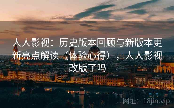人人影视：历史版本回顾与新版本更新亮点解读（体验心得），人人影视改版了吗
