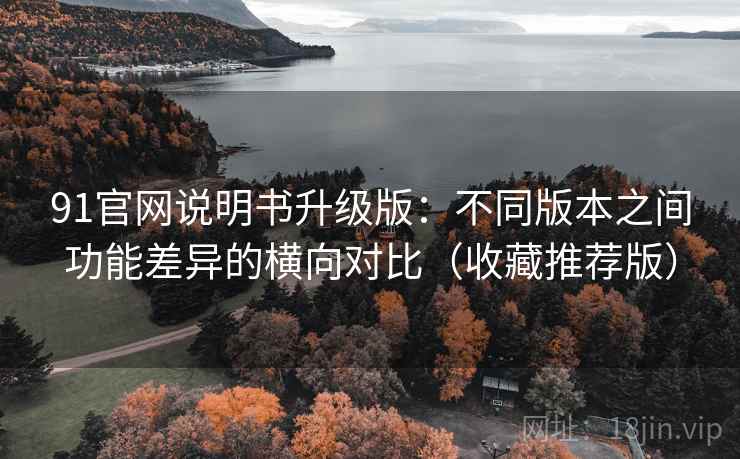 91官网说明书升级版:不同版本之间功能差异的横向对比(收藏推荐版) 91官网说明书升级版:不同版本之间功能差异的横向对比(收藏推荐版)
