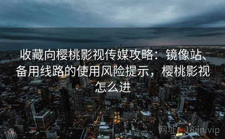 收藏向樱桃影视传媒攻略：镜像站、备用线路的使用风险提示，樱桃影视怎么进