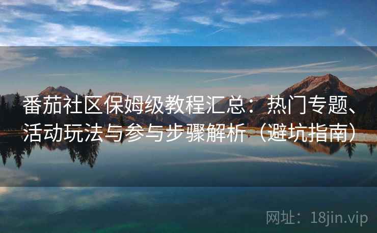 番茄社区保姆级教程汇总：热门专题、活动玩法与参与步骤解析（避坑指南）