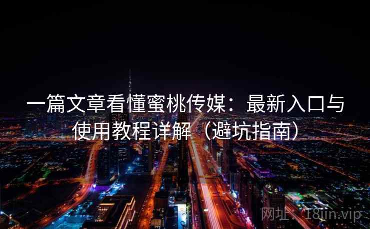 一篇文章看懂蜜桃传媒:最新入口与使用教程详解(避坑指南) 一篇文章看懂蜜桃传媒:最新入口与使用教程详解(避坑指南)