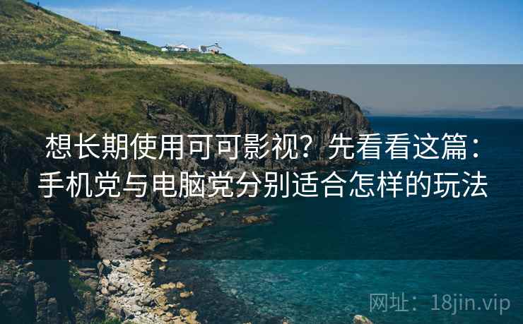 想长期使用可可影视？先看看这篇：手机党与电脑党分别适合怎样的玩法