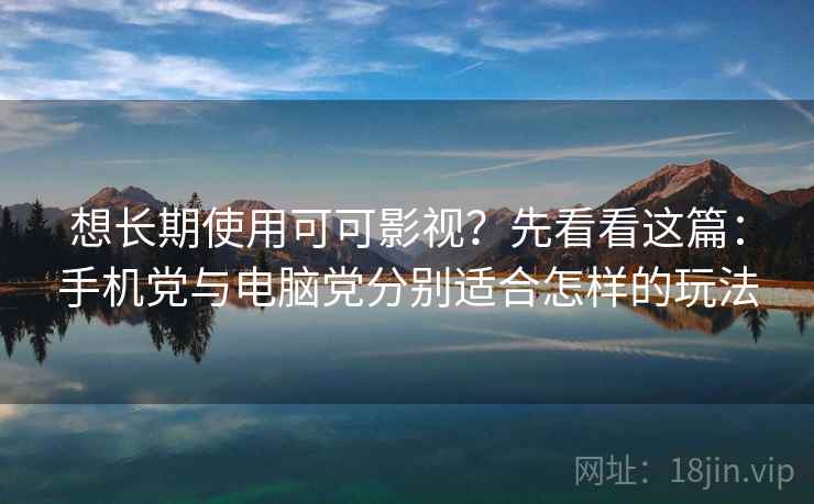 想长期使用可可影视？先看看这篇：手机党与电脑党分别适合怎样的玩法