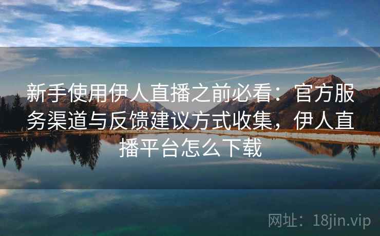 新手使用伊人直播之前必看:官方服务渠道与反馈建议方式收集,伊人直播平台怎么下载 新手使用伊人直播之前必看:官方服务渠道与反馈建议方式收集,伊人直播平台怎么下载