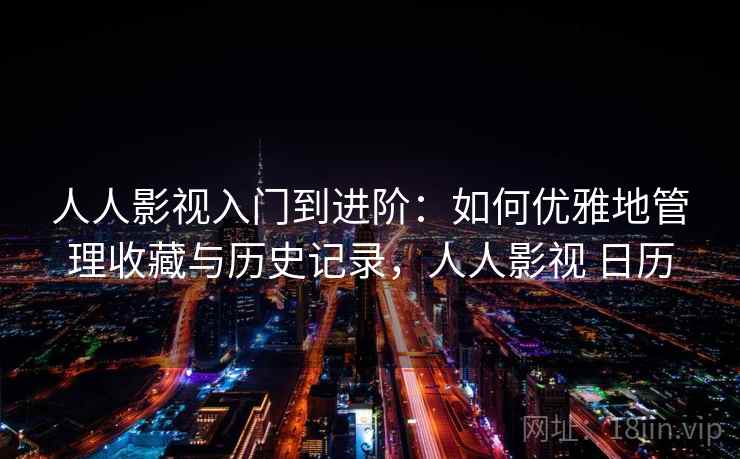 人人影视入门到进阶：如何优雅地管理收藏与历史记录，人人影视 日历