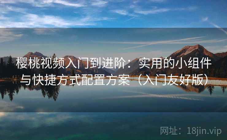 樱桃视频入门到进阶：实用的小组件与快捷方式配置方案（入门友好版）
