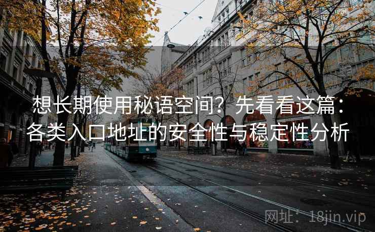 想长期使用秘语空间?先看看这篇:各类入口地址的安全性与稳定性分析 想长期使用秘语空间?先看看这篇:各类入口地址的安全性与稳定性分析