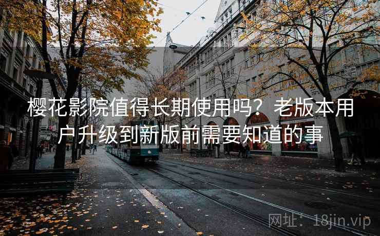 樱花影院值得长期使用吗?老版本用户升级到新版前需要知道的事 樱花影院值得长期使用吗?老版本用户升级到新版前需要知道的事