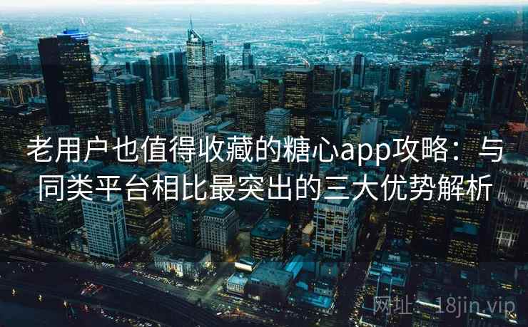 老用户也值得收藏的糖心app攻略:与同类平台相比最突出的三大优势解析 老用户也值得收藏的糖心app攻略:与同类平台相比最突出的三大优势解析
