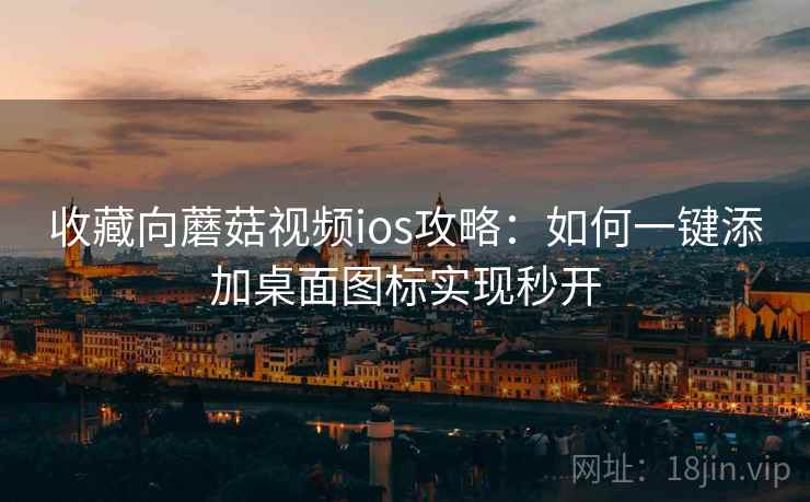 收藏向蘑菇视频ios攻略：如何一键添加桌面图标实现秒开