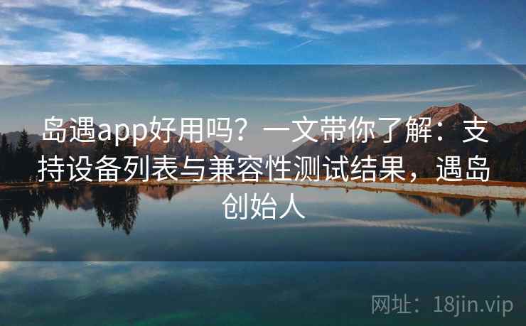 岛遇app好用吗？一文带你了解：支持设备列表与兼容性测试结果，遇岛创始人