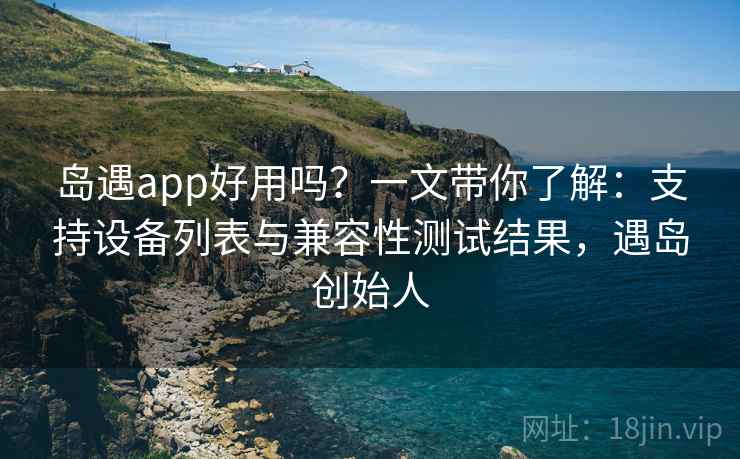 岛遇app好用吗？一文带你了解：支持设备列表与兼容性测试结果，遇岛创始人