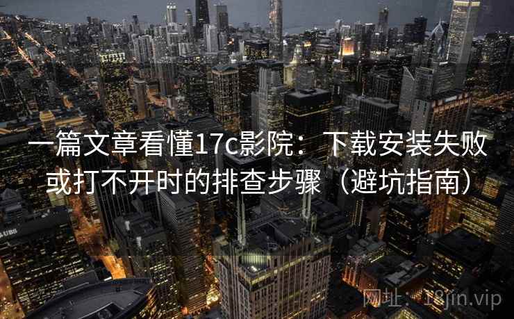 一篇文章看懂17c影院：下载安装失败或打不开时的排查步骤（避坑指南）
