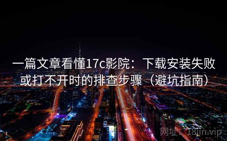 一篇文章看懂17c影院：下载安装失败或打不开时的排查步骤（避坑指南）