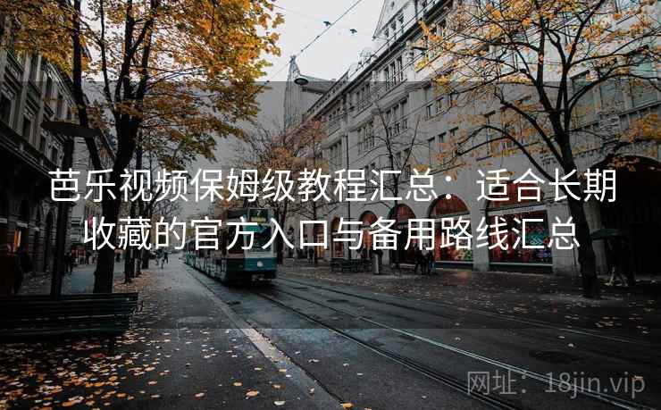 芭乐视频保姆级教程汇总：适合长期收藏的官方入口与备用路线汇总