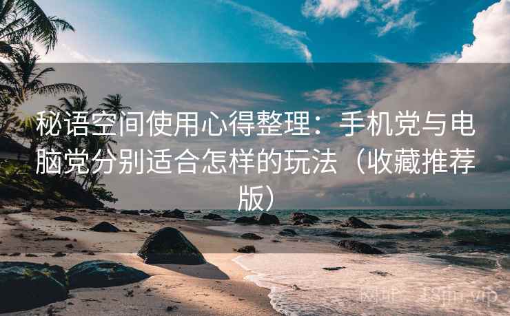 秘语空间使用心得整理：手机党与电脑党分别适合怎样的玩法（收藏推荐版）