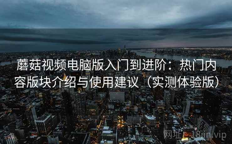 蘑菇视频电脑版入门到进阶：热门内容版块介绍与使用建议（实测体验版）