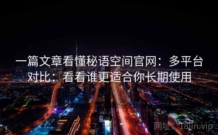 一篇文章看懂秘语空间官网：多平台对比：看看谁更适合你长期使用