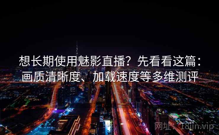 想长期使用魅影直播？先看看这篇：画质清晰度、加载速度等多维测评
