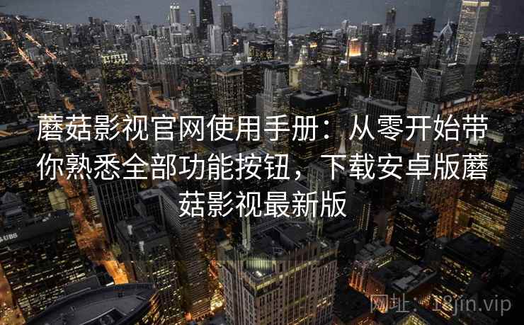 蘑菇影视官网使用手册：从零开始带你熟悉全部功能按钮，下载安卓版蘑菇影视最新版
