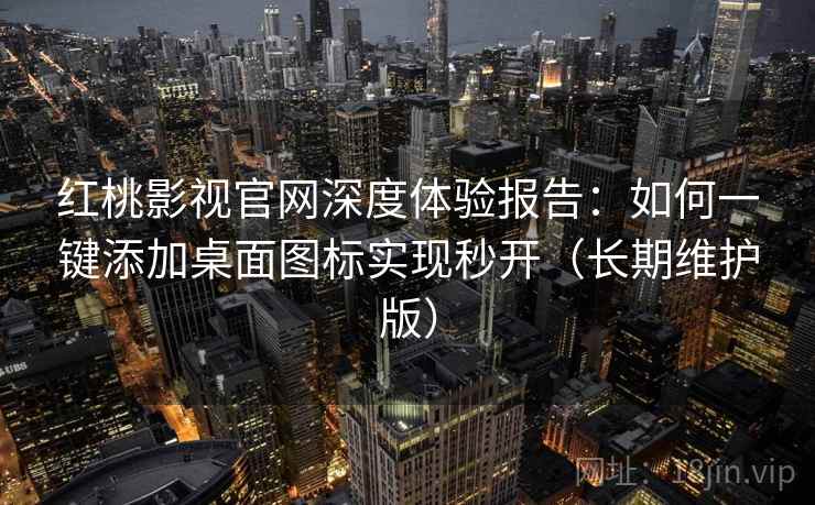 红桃影视官网深度体验报告：如何一键添加桌面图标实现秒开（长期维护版）
