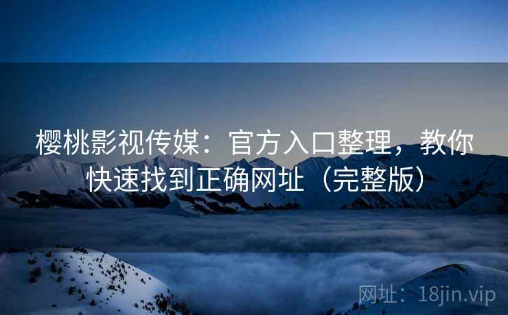 樱桃影视传媒：官方入口整理，教你快速找到正确网址（完整版）