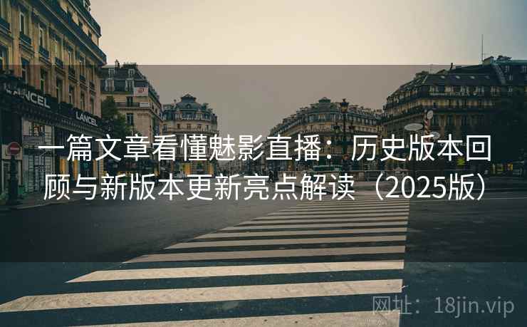 一篇文章看懂魅影直播：历史版本回顾与新版本更新亮点解读（2025版）