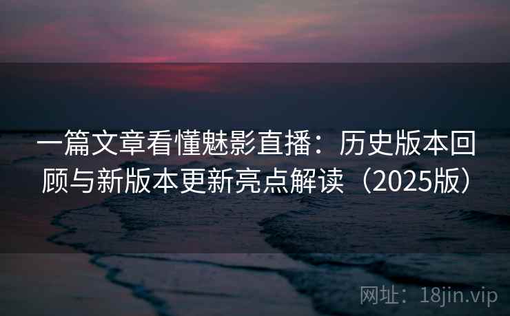 一篇文章看懂魅影直播：历史版本回顾与新版本更新亮点解读（2025版）