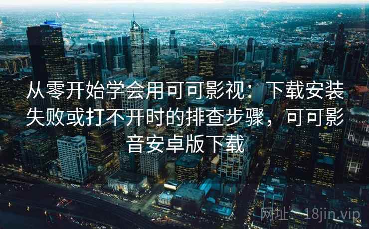 从零开始学会用可可影视：下载安装失败或打不开时的排查步骤，可可影音安卓版下载